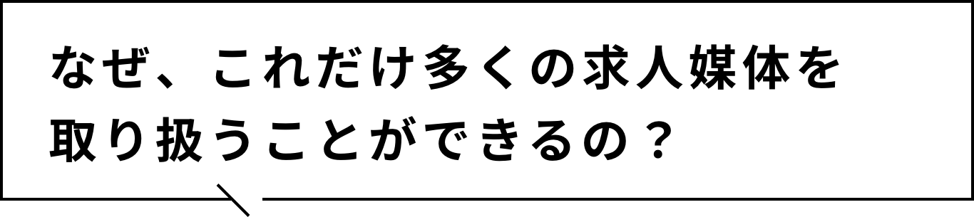 なぜ、これだけ多くの求人媒体を取り扱うことができるの？